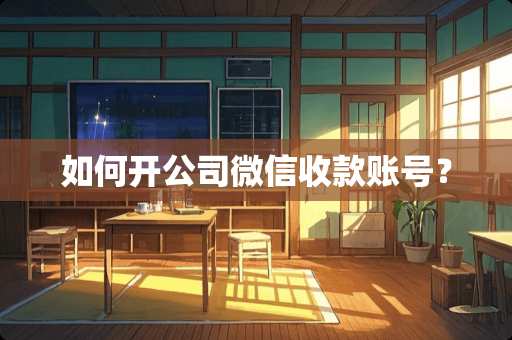 如何开公司微信收款账号？