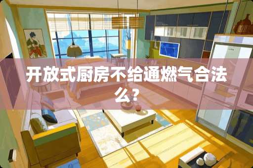 开放式厨房不给通燃气合法么？