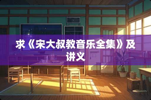 求《宋大叔教音乐全集》及讲义