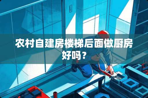 农村自建房楼梯后面做厨房好吗？