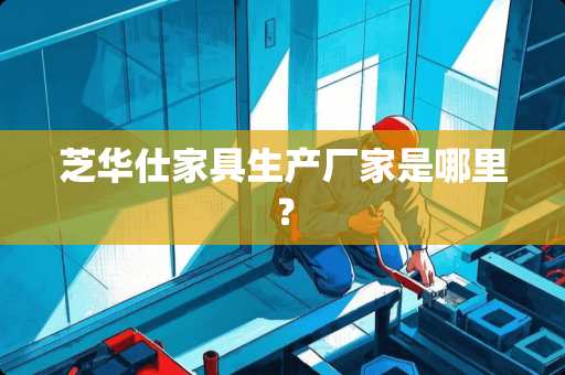 芝华仕家具生产厂家是哪里？