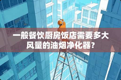 一般餐饮厨房饭店需要多大风量的油烟净化器？