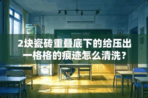 2块瓷砖重叠底下的给压出一格格的痕迹怎么清洗？