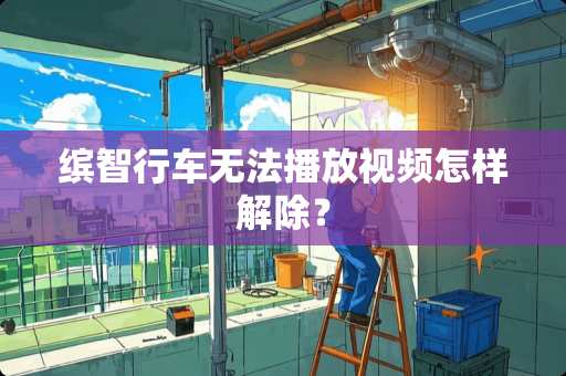 缤智行车无法播放视频怎样解除？