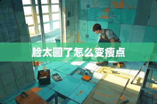 脸太圆了怎么变瘦点