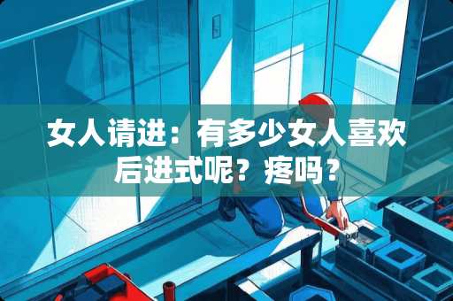 女人请进：有多少女人喜欢后进式呢？疼吗？