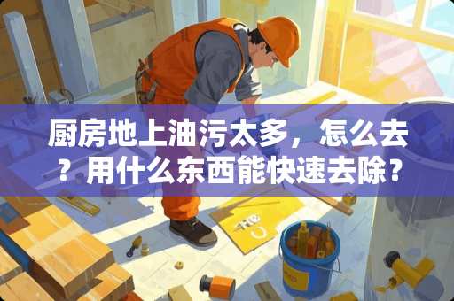 厨房地上油污太多，怎么去？用什么东西能快速去除？