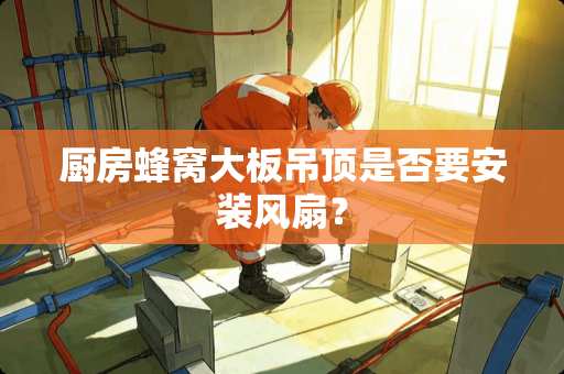 厨房蜂窝大板吊顶是否要安装风扇？