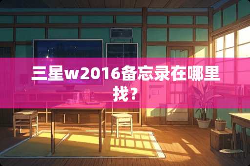 三星w2016备忘录在***？