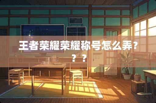 王者荣耀荣耀称号怎么弄？？？