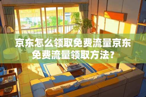 京东怎么领取免费流量京东免费流量领取方法？