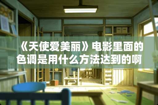 《天使爱美丽》电影里面的色调是用什么方法达到的啊 是前期拍摄 还是后期调整啊