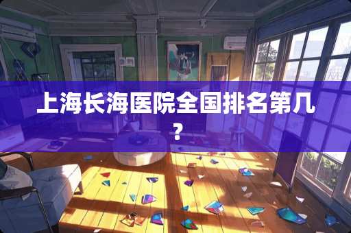 上海长海医院全国排名第几？