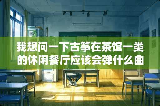 我想问一下古筝在茶馆一类的休闲餐厅应该会弹什么曲子 最好详细点谢谢