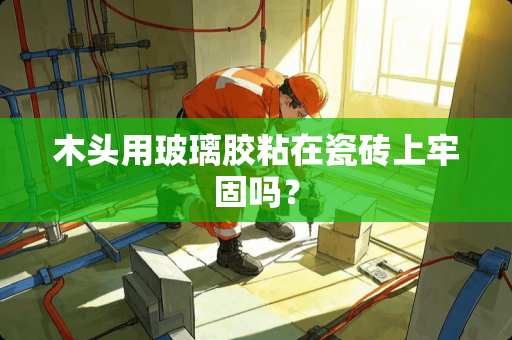 木头用玻璃胶粘在瓷砖上牢固吗？