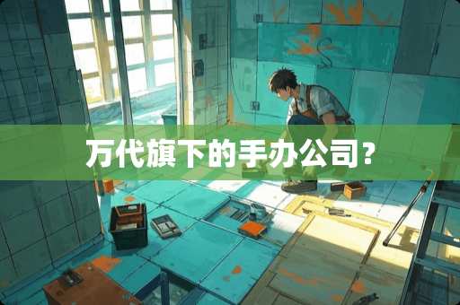 万代旗下的手办公司？