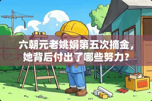 六朝元老姚娟第五次摘金，她背后付出了哪些努力？