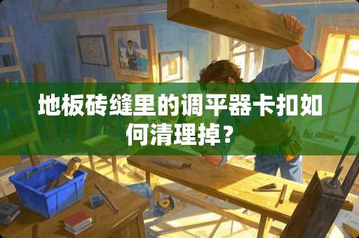 地板砖缝里的调平器卡扣如何清理掉？