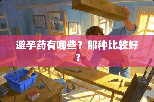 避孕药有哪些？那种比较好？