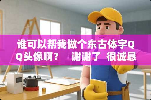 谁可以帮我做个东古体字QQ头像啊？   谢谢了  很诚恳的求~~~~~~