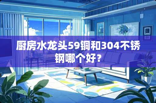 厨房水龙头59铜和304不锈钢哪个好？