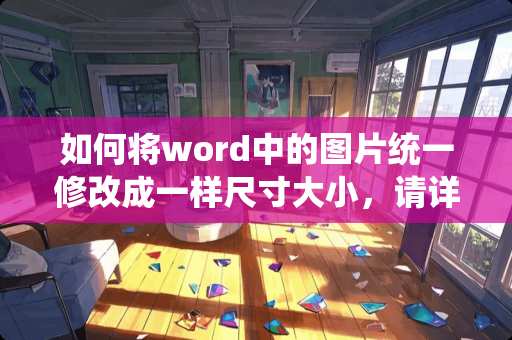 如何将word中的图片统一修改成一样尺寸大小，请详细解答？