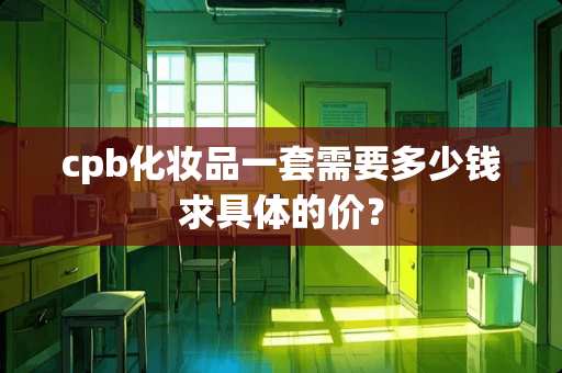 cpb化妆品一套需要多少钱求具体的价？