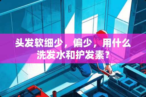 头发软细少，偏少，用什么洗发水和护发素？