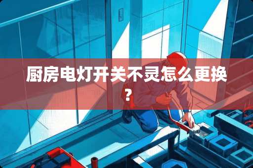 厨房电灯开关不灵怎么更换？