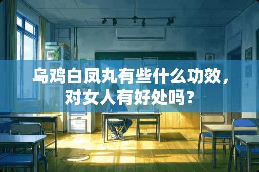 乌鸡白凤丸有些什么功效，对女人有好处吗？