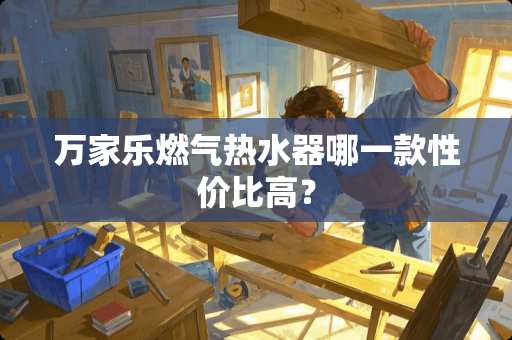 万家乐燃气热水器哪一款性价比高？