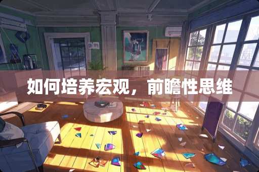 如何培养宏观，前瞻性思维