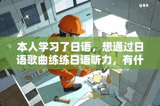 本人学习了日语，想通过日语歌曲练练日语听力，有什么好听的日语歌呢？