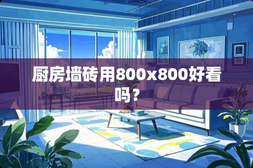 厨房墙砖用800x800好看吗？