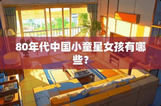 80年代中国小童星女孩有哪些？