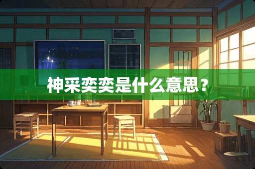 神采奕奕是什么意思？