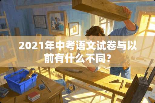 2021年中考语文试卷与以前有什么不同？