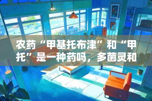 农药“甲基托布津”和“甲托”是一种药吗，多菌灵和百菌清的作用有什么区别？