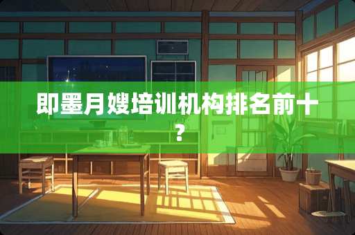 即墨月嫂培训机构排名前十？