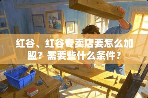 红谷、红谷专卖店要怎么加盟？需要些什么条件？