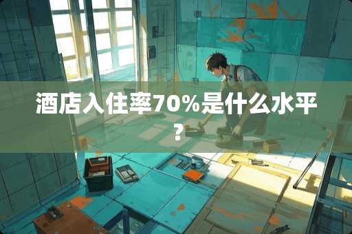 酒店入住率70%是什么水平？