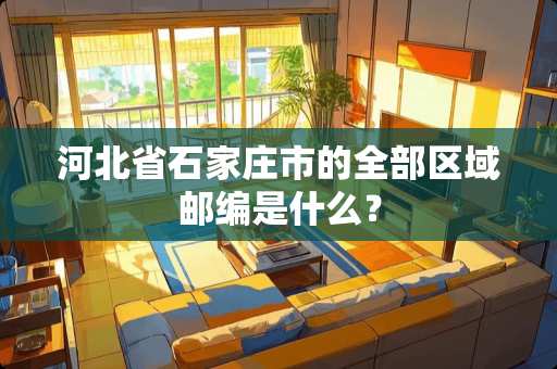 河北省石家庄市的全部区域邮编是什么？