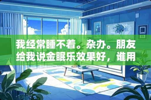 我经常睡不着。杂办。朋友给我说金眠乐效果好，谁用过说说看？