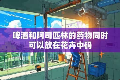 啤酒和阿司匹林的药物同时可以放在花卉中码