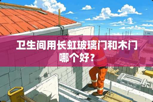 卫生间用长虹玻璃门和木门哪个好？