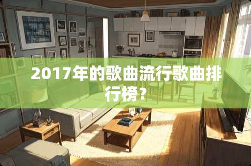 2017年的歌曲流行歌曲排行榜? 2017年的歌曲流行歌曲排行榜?