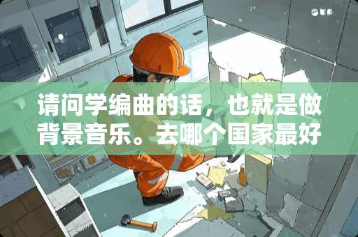 请问学编曲的话，也就是做背景音乐。去哪个国家最好呢？谢谢。