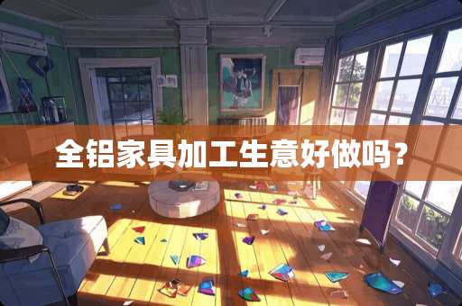 全铝家具加工生意好做吗？