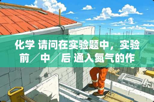 化学 请问在实验题中，实验前╱中╱后 通入氮气的作用分别是？
