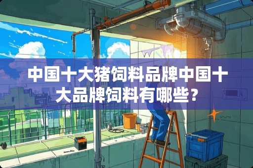 中国十大猪饲料品牌中国十大品牌饲料有哪些？